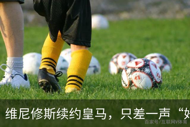 维尼修斯续约皇马，只差一声“好”？